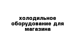 холодильное оборудование для магазина